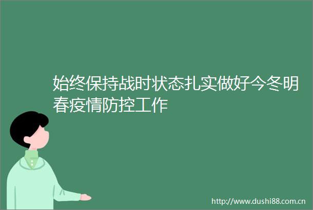 始终保持战时状态扎实做好今冬明春疫情防控工作