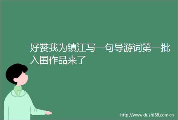 好赞我为镇江写一句导游词第一批入围作品来了