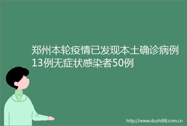 郑州本轮疫情已发现本土确诊病例13例无症状感染者50例