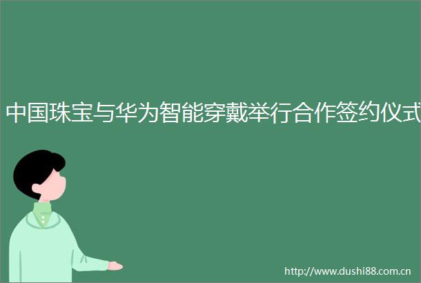 珠宝与华为智能穿戴举行合作签约仪式