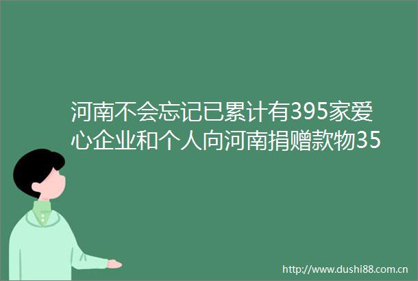 河南不会忘记已累计有395家爱心企业和个人向河南捐赠款物3571亿元