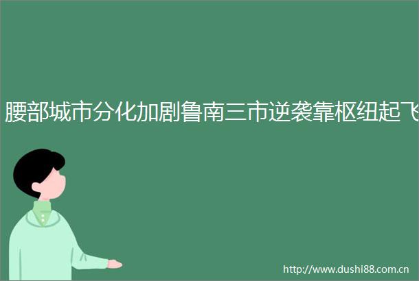腰部城市分化加剧鲁南三市逆袭靠枢纽起飞