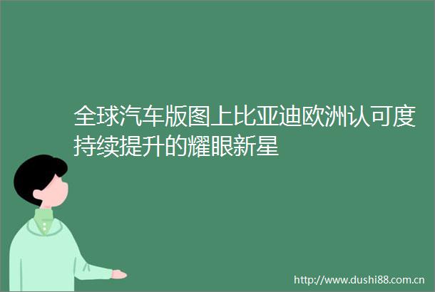 全球汽车版图上比亚迪欧洲认可度持续提升的耀眼新星