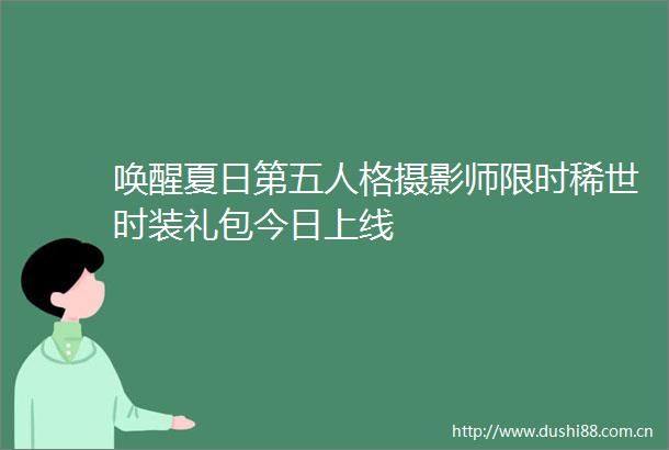 唤醒夏日第五人格摄影师限时稀世时装礼包今日上线