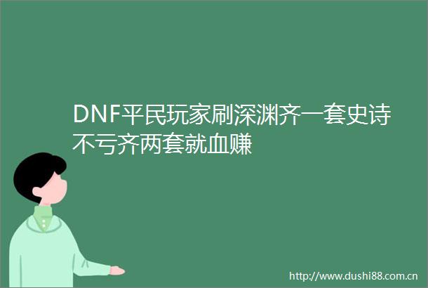 DNF平民玩家刷深渊齐一套史诗不亏齐两套就血赚