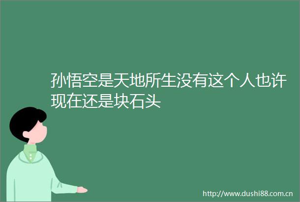 孙悟空是天地所生没有这个人也许现在还是块石头