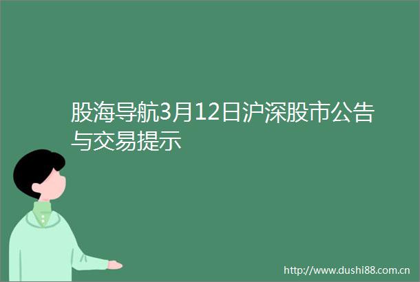 股海导航3月12日沪深股市公告与交易提示