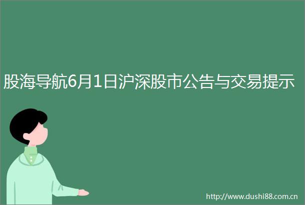 股海导航6月1日沪深股市公告与交易提示