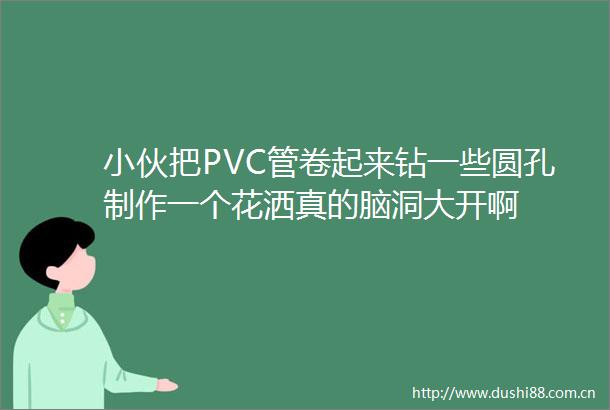 小伙把PVC管卷起来钻一些圆孔制作一个花洒真的脑洞大开啊