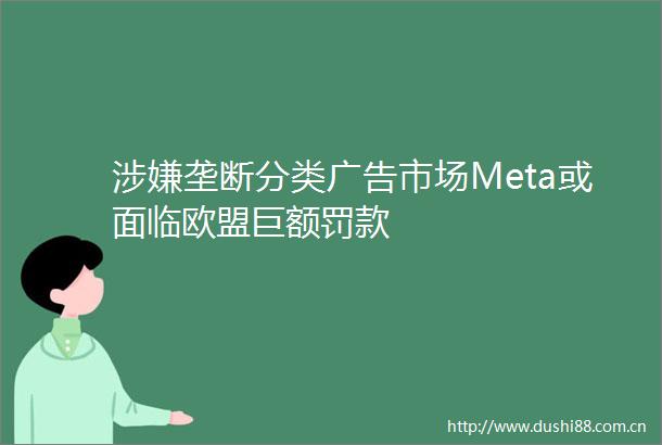 垄断分类市场Meta或面临欧盟巨额罚款