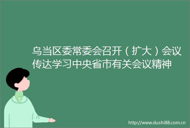 乌当区委常委会召开（扩大）会议传达学习中央省市有关会议精神