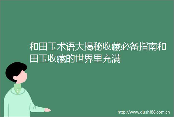 和田玉术语大揭秘收藏必备指南和田玉收藏的世界里充满