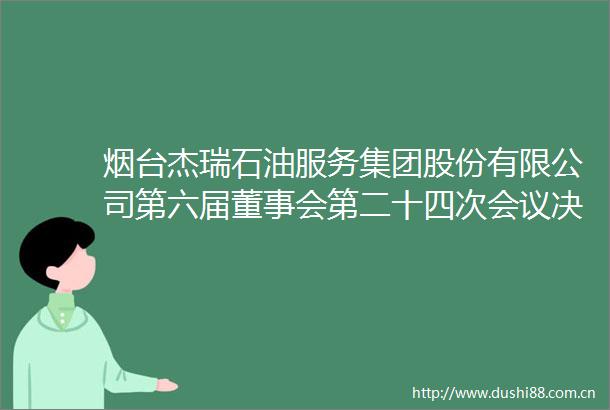 烟台杰瑞石油服务集团股份有限公司第六届董事会第二十四次会议决议公告