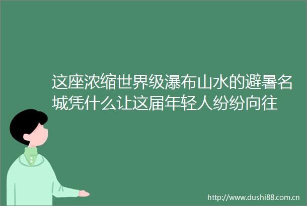这座浓缩世界级瀑布山水的避暑名城凭什么让这届年轻人纷纷向往
