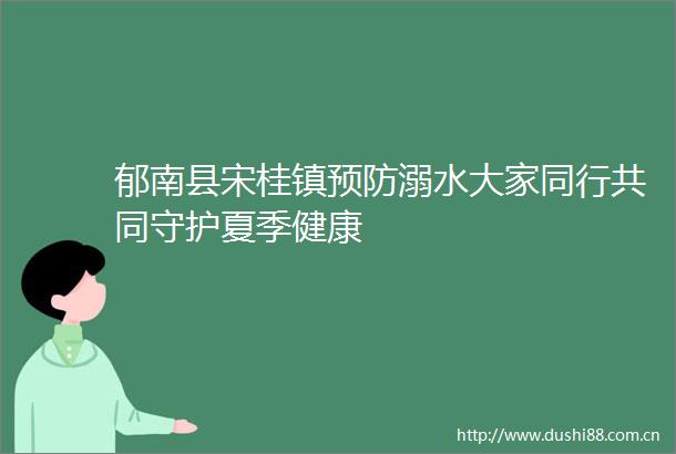 郁南县宋桂镇预防溺水大家同行共同守护夏季健康