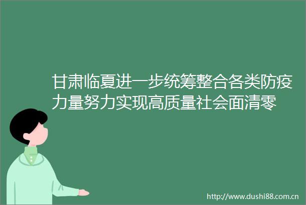 甘肃临夏进一步统筹整合各类防疫力量努力实现高质量社会面清零