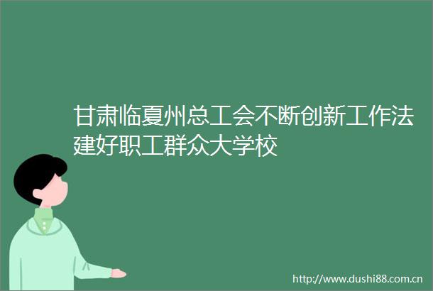 甘肃临夏州总工会不断创新工作法建好职工群众大学校