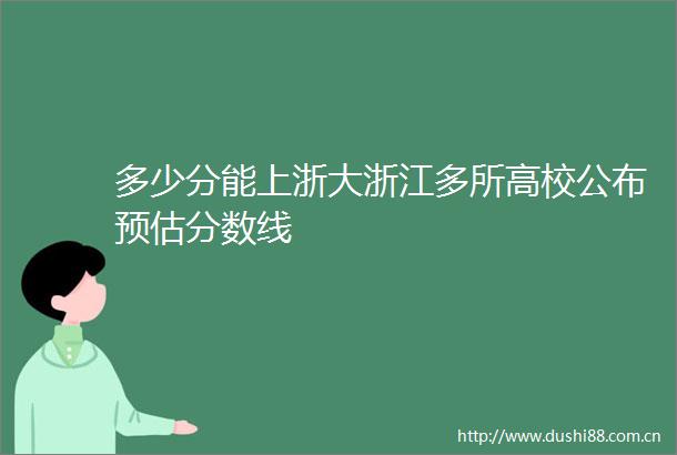 多少分能上浙大浙江多所高校公布预估分数线