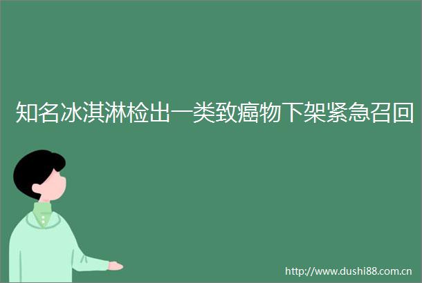 知名冰淇淋检出一类致癌物下架紧急召回