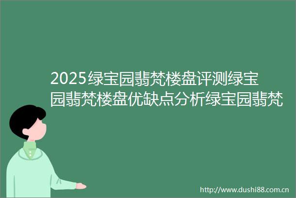 2025绿宝园翡梵楼盘评测绿宝园翡梵楼盘优缺点分析绿宝园翡梵能不能买一文读懂