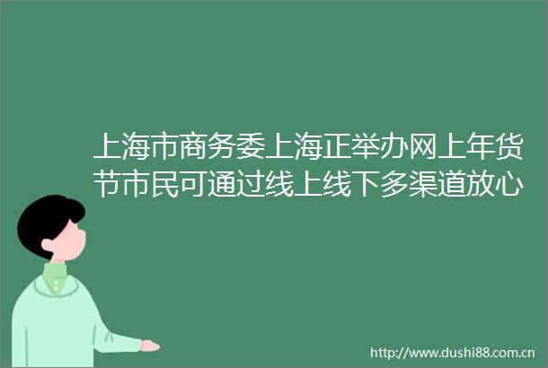 上海市商务委上海正举办网上年货节市民可通过线上线下多渠道放心购买各类主副食品｜疫情防控发布会