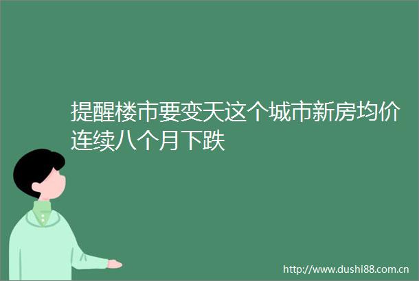 提醒楼市要变天这个城市新房均价连续八个月下跌