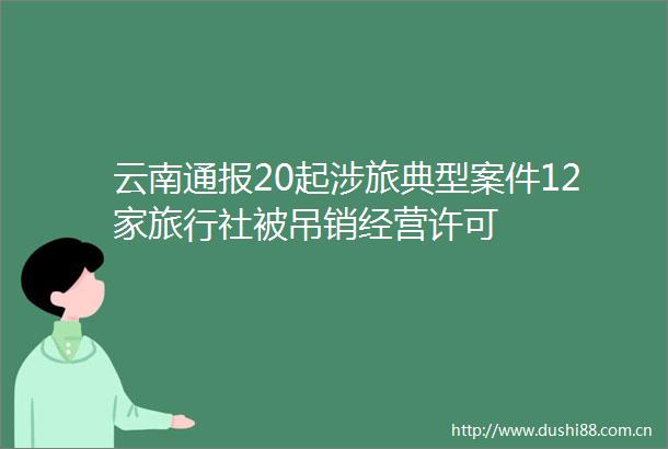 云南通报20起涉旅典型案件12家旅行社被吊销经营许可