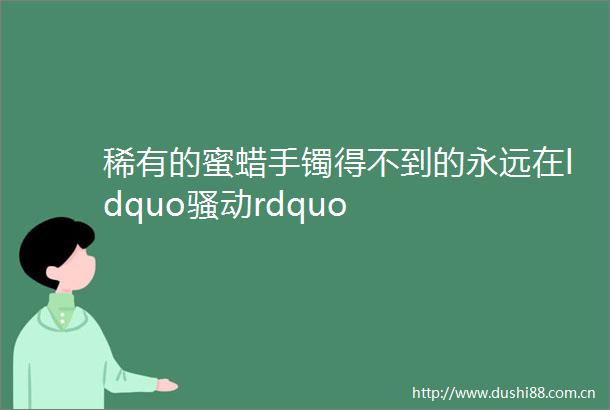 稀有的蜜蜡手镯得不到的永远在ldquo骚动rdquo