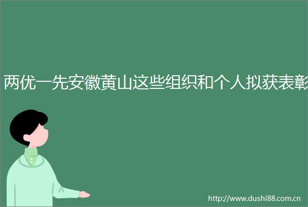 两优一先安徽黄山这些组织和个人拟获表彰