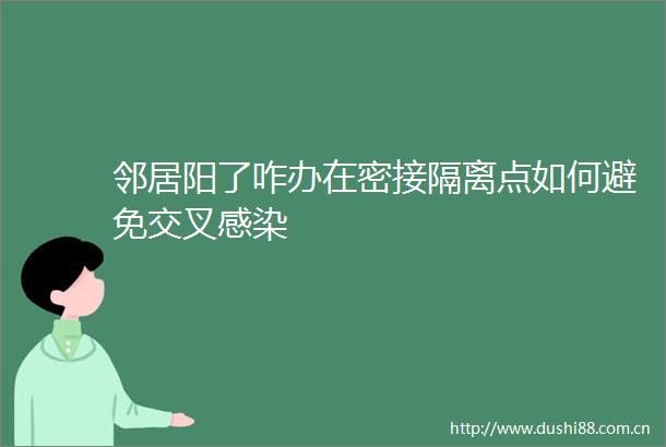 邻居阳了咋办在密接隔离点如何避免交叉感染