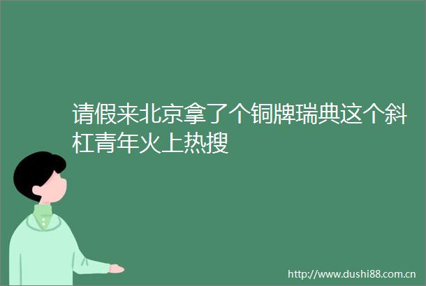 请假来北京拿了个铜牌瑞典这个斜杠青年火上热搜