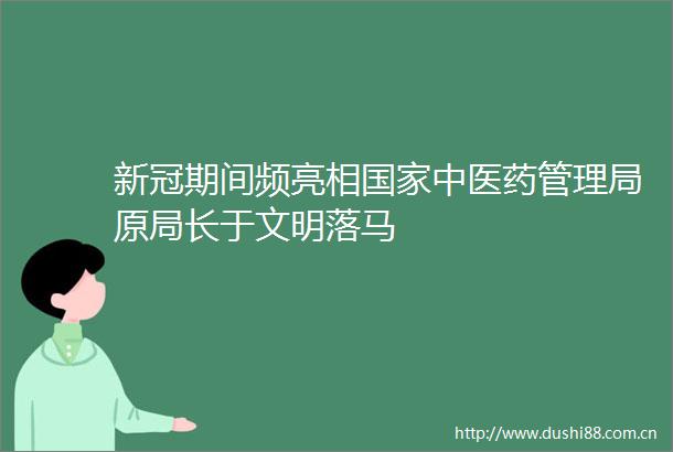 新冠期间频亮相中医药管理局原局长于文明落马