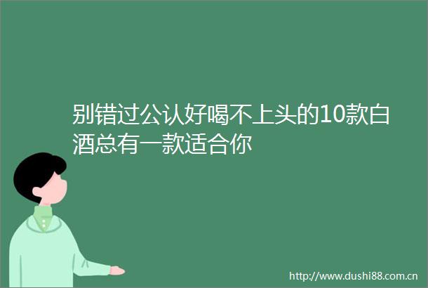 别错过公认好喝不上头的10款白酒总有一款适合你