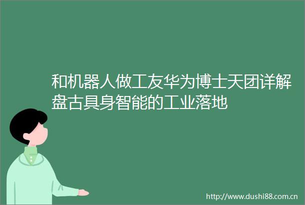和机器人做工友华为博士天团详解盘古具身智能的工业落地