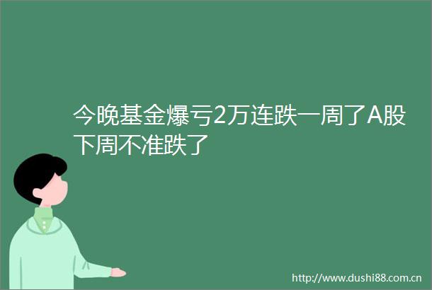 今晚基金爆亏2万连跌一周了A股下周不准跌了