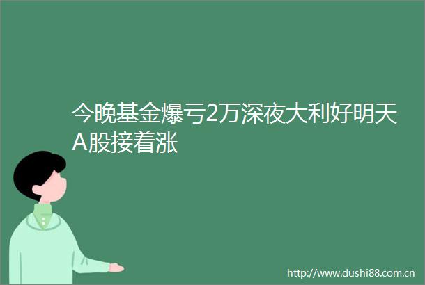 今晚基金爆亏2万深夜大利好明天A股接着涨