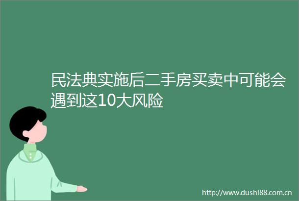 民法典实施后二手房买卖中可能会遇到这10大风险