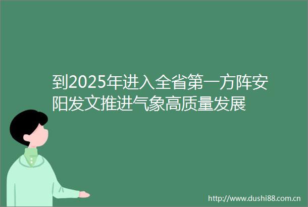 到2025年进入全省第一方阵安阳发文推进气象高质量发展