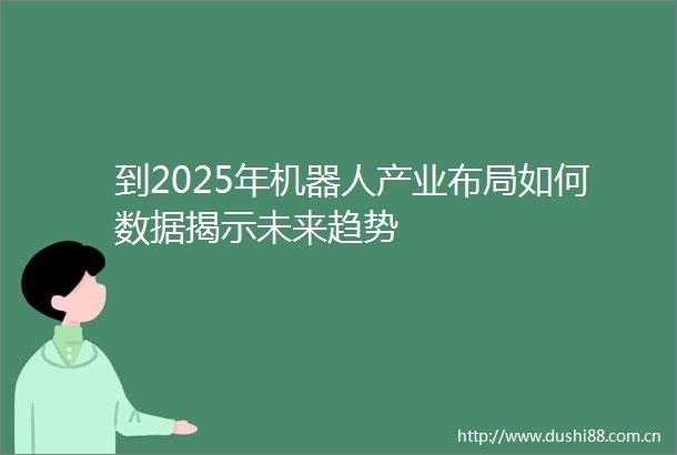到2025年机器人产业布局如何数据揭示未来趋势