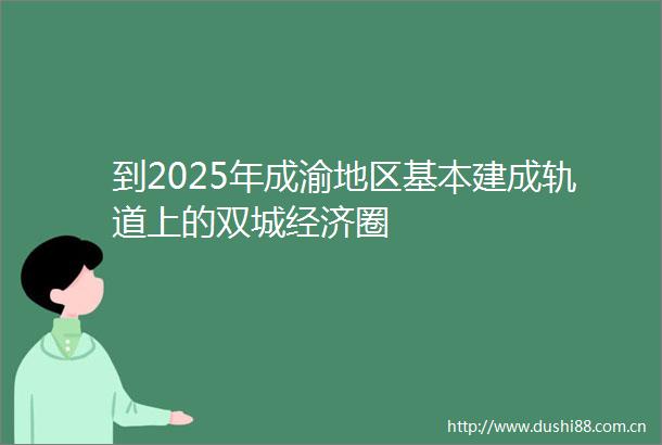 到2025年成渝地区基本建成轨道上的双城经济圈