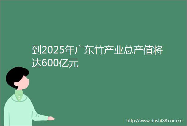到2025年广东竹产业总产值将达600亿元