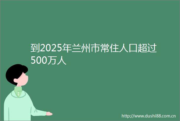 到2025年兰州市常住人口超过500万人