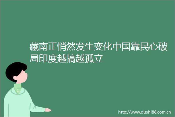 藏南正悄然发生变化靠民心破局印度越搞越孤立