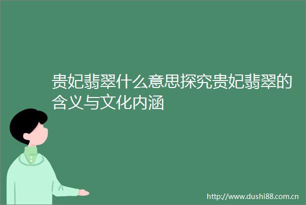 贵妃翡翠什么意思探究贵妃翡翠的含义与文化内涵