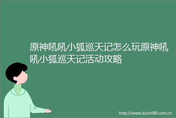 原神吼吼小狐巡天记怎么玩原神吼吼小狐巡天记活动攻略