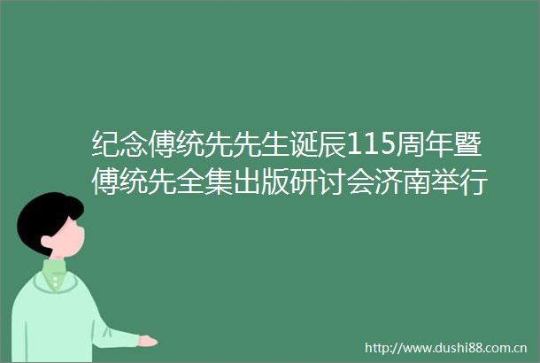 纪念傅统先先生诞辰115周年暨傅统先全集出版研讨会济南举行