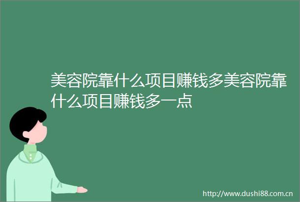 美容院靠什么项目赚钱多美容院靠什么项目赚钱多一点