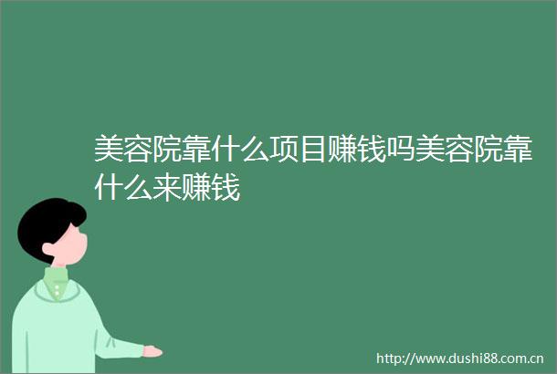 美容院靠什么项目赚钱吗美容院靠什么来赚钱