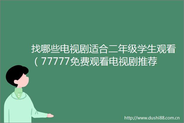 找哪些电视剧适合二年级学生观看（77777免费观看电视剧推荐适合二年级）