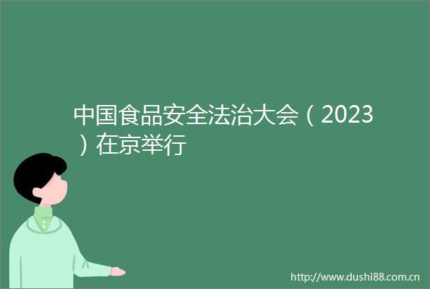 食品安全法治大会（2023）在京举行